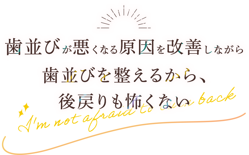歯並びが悪くなる原因を改善しながら歯並びを整えるから、後戻りも怖くない