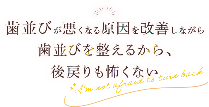 歯並びが悪くなる原因を改善しながら歯並びを整えるから、後戻りも怖くない