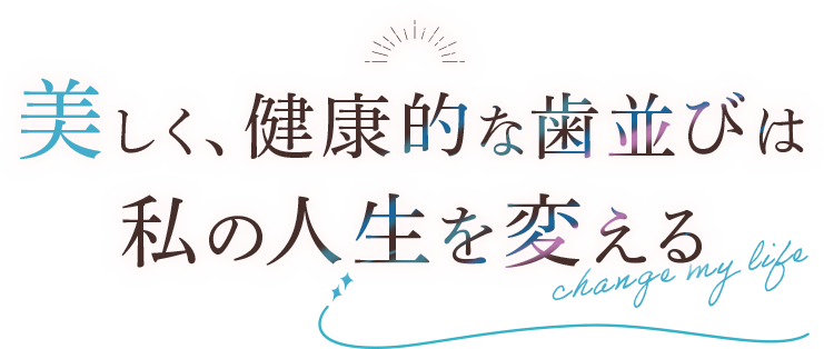 美しく、健康的な歯並びは私の人生を変える